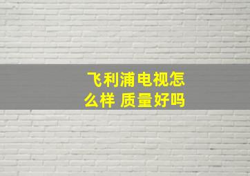 飞利浦电视怎么样 质量好吗